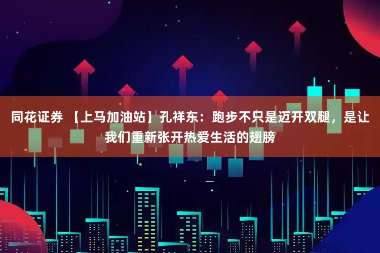 同花证券 【上马加油站】孔祥东：跑步不只是迈开双腿，是让我们重新张开热爱生活的翅膀