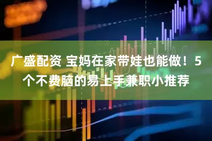 广盛配资 宝妈在家带娃也能做！5个不费脑的易上手兼职小推荐