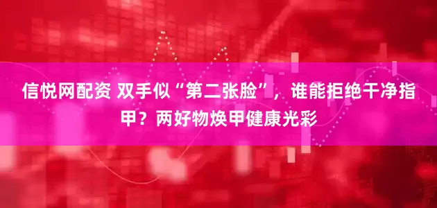 信悦网配资 双手似“第二张脸”，谁能拒绝干净指甲？两好物焕甲健康光彩