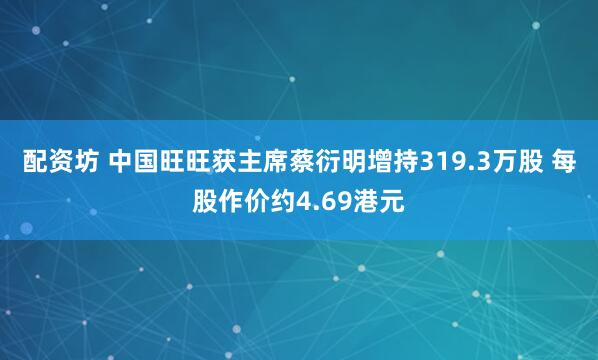 配资坊 中国旺旺获主席蔡衍明增持319.3万股 每股作价约4.69港元