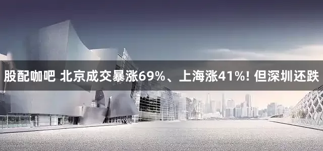 股配咖吧 北京成交暴涨69%、上海涨41%! 但深圳还跌