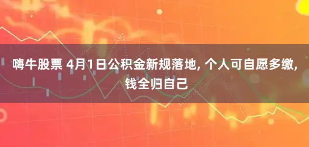 嗨牛股票 4月1日公积金新规落地, 个人可自愿多缴, 钱全归自己