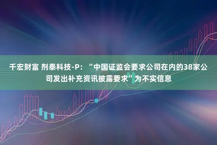 千宏财富 剂泰科技-P：“中国证监会要求公司在内的38家公司发出补充资讯披露要求”为不实信息