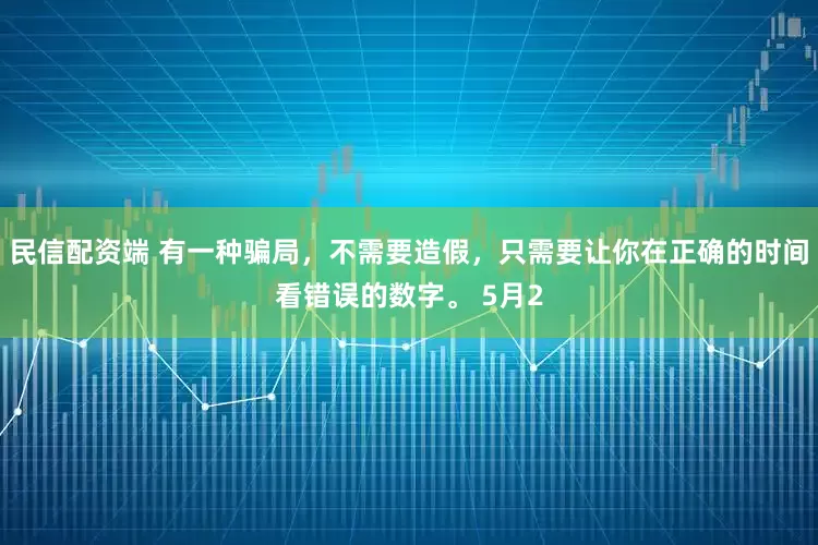 民信配资端 有一种骗局，不需要造假，只需要让你在正确的时间看错误的数字。 5月2