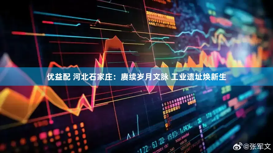 优益配 河北石家庄：赓续岁月文脉 工业遗址焕新生