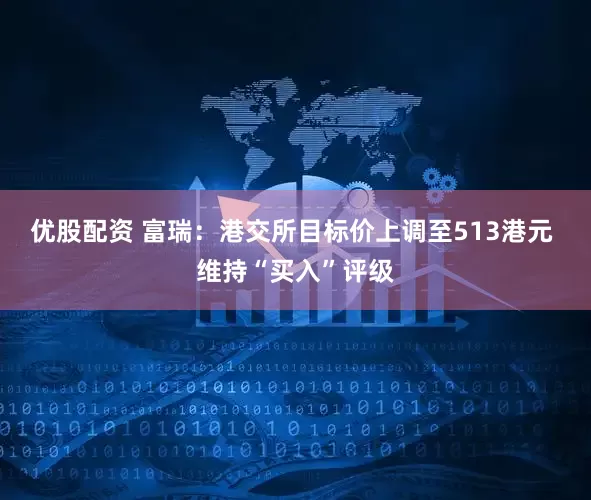 优股配资 富瑞：港交所目标价上调至513港元 维持“买入”评级
