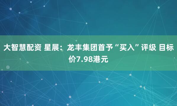大智慧配资 星展：龙丰集团首予“买入”评级 目标价7.98港元