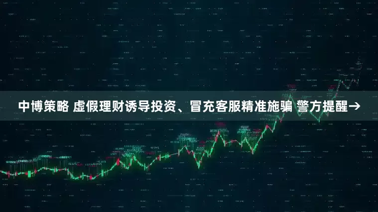中博策略 虚假理财诱导投资、冒充客服精准施骗 警方提醒→