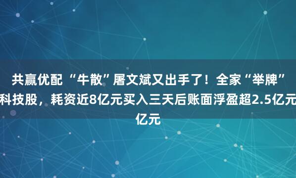 共赢优配 “牛散”屠文斌又出手了！全家“举牌”科技股，耗资近8亿元买入三天后账面浮盈超2.5亿元