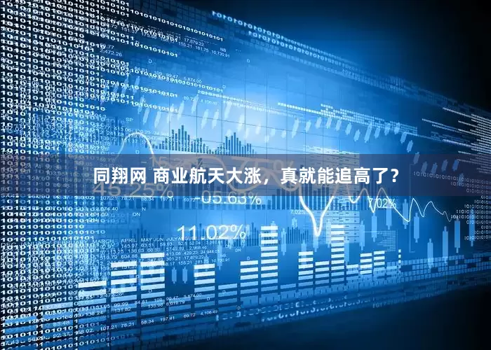 同翔网 商业航天大涨，真就能追高了？
